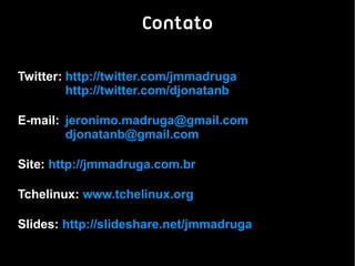 Contato

Twitter: http://twitter.com/jmmadruga
         http://twitter.com/djonatanb

E-mail: jeronimo.madruga@gmail.com
        djonatanb@gmail.com

Site: http://jmmadruga.com.br

Tchelinux: www.tchelinux.org

Slides: http://slideshare.net/jmmadruga
 