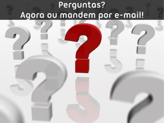 Perguntas?
Agora ou mandem por e-mail!
 