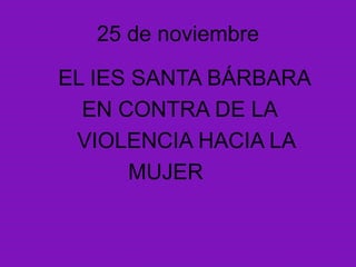 25 de noviembre
EL IES SANTA BÁRBARA
EN CONTRA DE LA
VIOLENCIA HACIA LA
MUJER
 