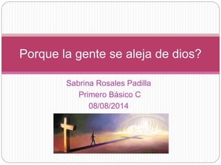 Sabrina Rosales Padilla
Primero Básico C
08/08/2014
Porque la gente se aleja de dios?
 