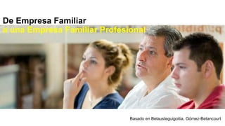 De Empresa Familiar 
a una Empresa Familiar Profesional 
Basado en Belausteguigoitia, Gómez-Betancourt 
 