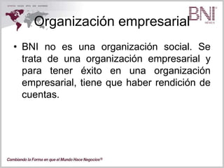 Organización empresarial
• BNI no es una organización social. Se
trata de una organización empresarial y
para tener éxito en una organización
empresarial, tiene que haber rendición de
cuentas.