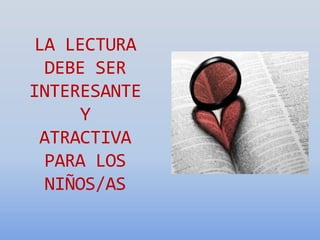 LA LECTURA
DEBE SER
INTERESANTE
Y
ATRACTIVA
PARA LOS
NIÑOS/AS
 