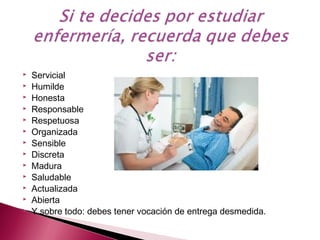  Servicial
 Humilde
 Honesta
 Responsable
 Respetuosa
 Organizada
 Sensible
 Discreta
 Madura
 Saludable
 Actualizada
 Abierta
 Y sobre todo: debes tener vocación de entrega desmedida.
 