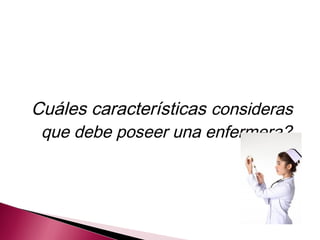 Cuáles características consideras
que debe poseer una enfermera?
 
