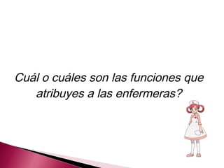 Cuál o cuáles son las funciones que
atribuyes a las enfermeras?
 