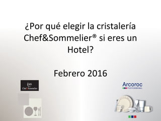 ¿Por qué elegir la cristalería
Chef&Sommelier® si eres un
Hotel?
Febrero 2016
 