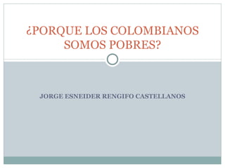JORGE ESNEIDER RENGIFO CASTELLANOS ¿PORQUE LOS COLOMBIANOS SOMOS POBRES? 