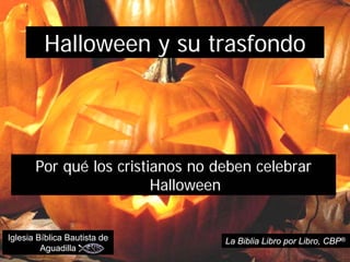 Halloween y su trasfondo




       Por qué los cristianos no deben celebrar
                         Halloween


Iglesia Bíblica Bautista de       La Biblia Libro por Libro, CBP®
         Aguadilla
 