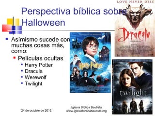 Perspectiva bíblica sobre
       Halloween
   Asímismo sucede con
    muchas cosas más,
    como:
      Películas ocultas
       
           Harry Potter
       
           Dracula
       
           Werewolf
       
           Twilight



                                 Iglesia Bíblica Bautista
       24 de octubre de 2012   www.iglesiabiblicabautista.org   73
 