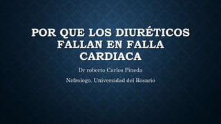 POR QUE LOS DIURÉTICOS
FALLAN EN FALLA
CARDIACA
Dr roberto Carlos Pineda
Nefrologo. Universidad del Rosario
 