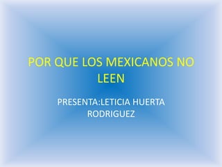 POR QUE LOS MEXICANOS NO
          LEEN
    PRESENTA:LETICIA HUERTA
          RODRIGUEZ
 