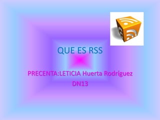 QUE ES RSS

PRECENTA:LETICIA Huerta Rodríguez
             DN13
 