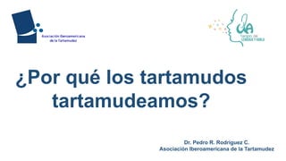 Dr. Pedro R. Rodríguez C.
Asociación Iberoamericana de la Tartamudez
¿Por qué los tartamudos
tartamudeamos?
 