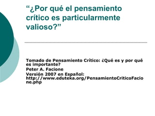“ ¿Por qué el pensamiento crítico es particularmente valioso?” Tomado de Pensamiento Crítico: ¿Qué es y por qué es importante? Peter A. Facione Versión 2007 en Español: http://www.eduteka.org/PensamientoCriticoFacione.php 