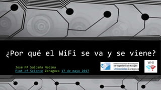 ¿Por qué el WiFi se va y se viene?
José Mª Saldaña Medina
Pint of Science Zaragoza 17 de mayo 2017
 