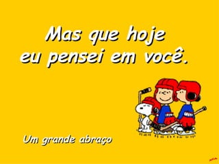 A.C.A. Mas que hoje eu pensei em você. Um grande abraço