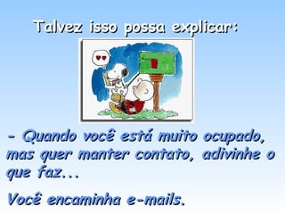 Talvez isso possa explicar: - Quando você está muito ocupado, mas quer manter contato, adivinhe o que faz... Você encaminha e-mails.