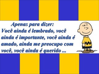 Apenas para dizer: Você ainda é lembrado, você ainda é importante, você ainda é amado, ainda me preocupo com você, você ainda é querido ...