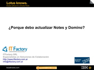 ¿Porque debo actualizar Notes y Domino?




ITFactory SRL
Especialistas en Soluciones de Colaboración
http://www.itfactory.com.ar
info@itfactory.com.ar
 
