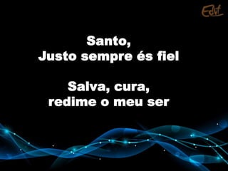 Santo,
Justo sempre és fiel
Salva, cura,
redime o meu ser