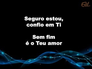 Seguro estou,
confio em Ti
Sem fim
é o Teu amor