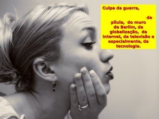 Culpa da guerra,

                    da
    pílula, do muro
      de Berlim, da
    globalização, da
internet, da televisão e
   especialmente, da
       tecnologia.
 