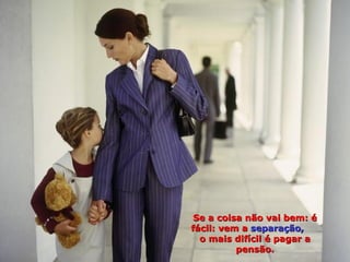 Se a coisa não vai bem: é
fácil: vem a separação,
  o mais difícil é pagar a
          pensão.
 