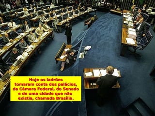 Hoje os ladrões
 tomaram conta dos palácios,
da Câmara Federal, do Senado
   e de uma cidade que não
   existia, chamada Brasília.
 