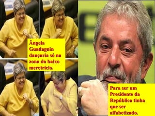 Ângela
Guadagnin
dançaria só na
zona do baixo
meretrício.


                 Para ser um
                 Presidente da
                 República tinha
                 que ser
                 alfabetizado.
 