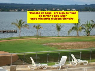 ‘Mansão do Lago’ era algo de filme
      de terror e não lugar
 onde ministros dividem dinheiro.
 
