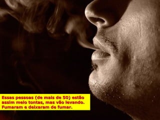 Essas pessoas (de mais de 50) estão
assim meio tontas, mas vão levando.
Fumaram e deixaram de fumar.
 