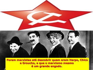 Foram marxistas até descobrir quem eram Harpo, Chico
       e Groucho, e que o marxismo mesmo
               é um grande engodo.
 