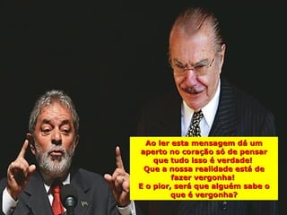 Ao ler esta mensagem dá um
aperto no coração só de pensar
    que tudo isso é verdade!
 Que a nossa realidade está de
         fazer vergonha!
E o pior, será que alguém sabe o
         que é vergonha?
 