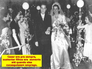 Casar era pra sempre,
sustentar filhos era somente
      até quando eles
  conseguissem emprego.
 