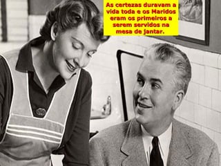 As certezas duravam a
vida toda e os Maridos
 eram os primeiros a
  serem servidos na
   mesa de jantar.
 