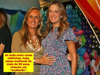 As avós eram umas
 velhinhas, hoje,
essas mulheres de
 mais de 50 anos
    viraram um
   "mulherão".
 