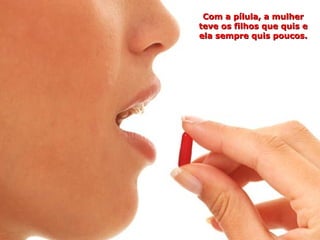 Com a pílula, a mulher
teve os filhos que quis e
ela sempre quis poucos.
 