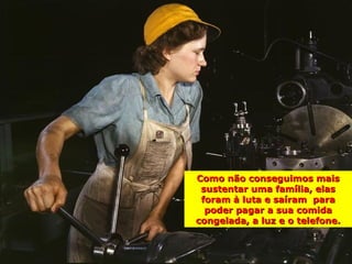 Como não conseguimos mais
 sustentar uma família, elas
 foram à luta e saíram para
  poder pagar a sua comida
congelada, a luz e o telefone.
 