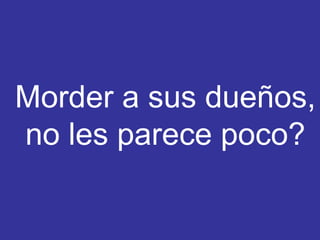 Morder a sus dueños, no les parece poco? 