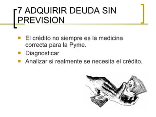7 ADQUIRIR DEUDA SIN PREVISION El crédito no siempre es la medicina correcta para la Pyme. Diagnosticar Analizar si realmente se necesita el crédito. 