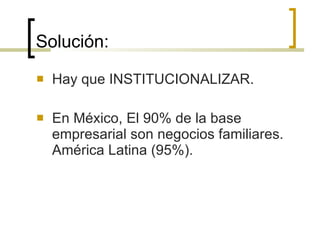 Solución: Hay que INSTITUCIONALIZAR. En México, El 90% de la base empresarial son negocios familiares. América Latina (95%). 