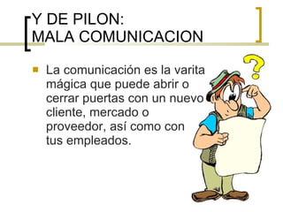 Y DE PILON:  MALA COMUNICACION La comunicación es la varita mágica que puede abrir o  cerrar puertas con un nuevo cliente, mercado o proveedor, así como con tus empleados. 