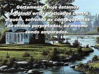 Certamente, hoje estamos corrigindo erros praticados contra alguém, sofrendo as conseqüências de crimes perpretados, ou mesmo sendo amparados.  