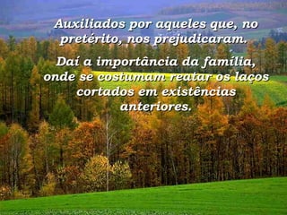 Auxiliados por aqueles que, no pretérito, nos prejudicaram.  Daí a importância da família, onde se costumam reatar os laços cortados em existências anteriores. 