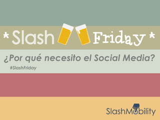 ¿Por qué necesito el Social Media? 
#SlashFriday 
 