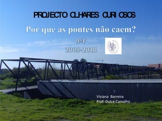 PROJECTO OLHARES CURIOSOS 9ºF 2009-2010 Por que as pontes não caem? Viviana Barreira Prof: Dulce Carvalho 