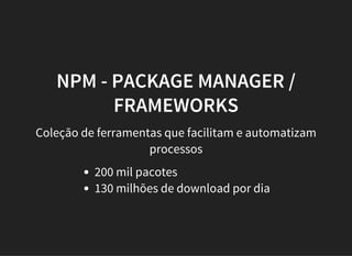 NPM - PACKAGE MANAGER /
FRAMEWORKS
Coleção de ferramentas que facilitam e automatizam
processos
200 mil pacotes
130 milhões de download por dia
 