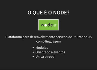 O QUE É O NODE?
Plataforma para desenvolvimento server-side utilizando JS
como linguagem
Módulos
Orientado a eventos
Única thread
 