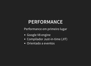 PERFORMANCE
Performance em primeiro lugar
Google V8 engine
Compilador Just-in-time (JIT)
Orientado a eventos
 